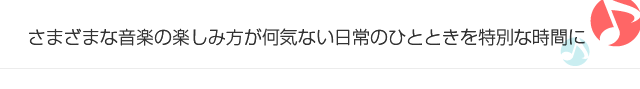 さまざまな音楽の楽しみ方が何気ない日常のひとときを特別な時間に