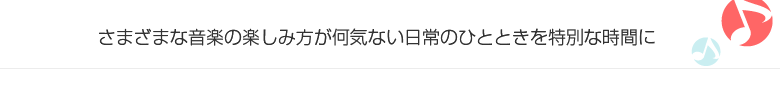 さまざまな音楽の楽しみ方が何気ない日常のひとときを特別な時間に